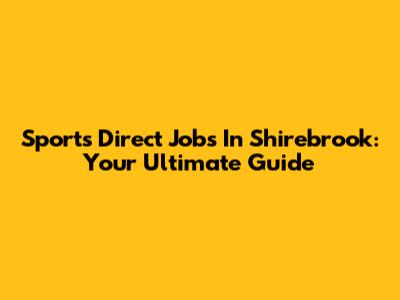 Sports Direct Jobs In Shirebrook: Your Ultimate Guide
