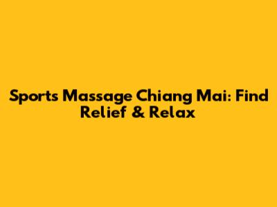 Sports Massage Chiang Mai: Find Relief & Relax
