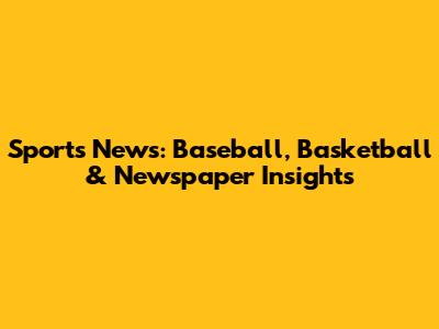 Sports News: Baseball, Basketball & Newspaper Insights