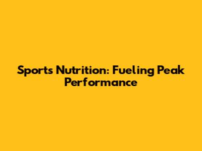 Sports Nutrition: Fueling Peak Performance