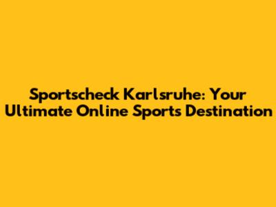 Sportscheck Karlsruhe: Your Ultimate Online Sports Destination