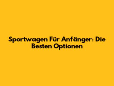 Sportwagen Für Anfänger: Die Besten Optionen