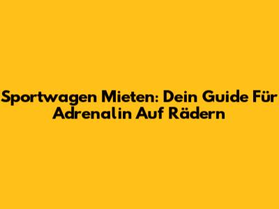 Sportwagen Mieten: Dein Guide Für Adrenalin Auf Rädern
