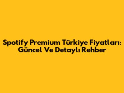 Spotify Premium Türkiye Fiyatları: Güncel Ve Detaylı Rehber