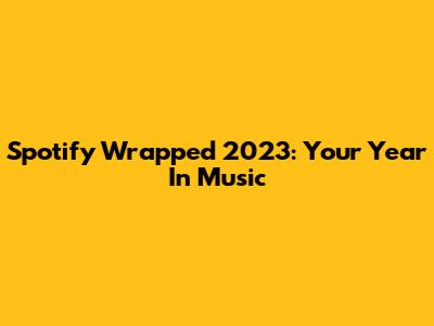 Spotify Wrapped 2023: Your Year In Music