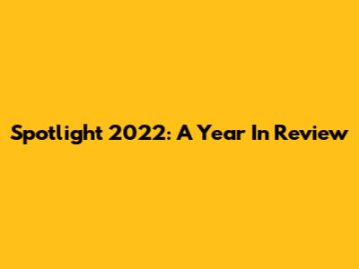 Spotlight 2022: A Year In Review