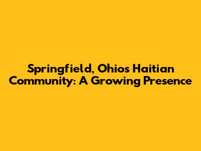 Springfield, Ohio's Haitian Community: A Growing Presence