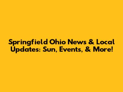 Springfield Ohio News & Local Updates: Sun, Events, & More!