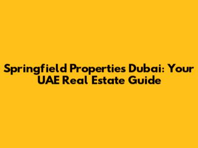 Springfield Properties Dubai: Your UAE Real Estate Guide
