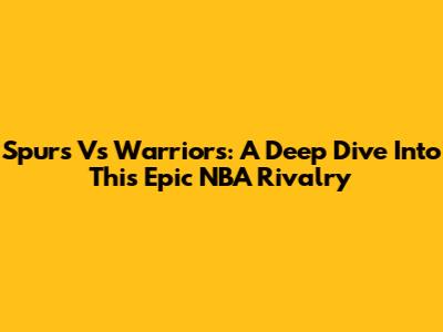 Spurs Vs Warriors: A Deep Dive Into This Epic NBA Rivalry