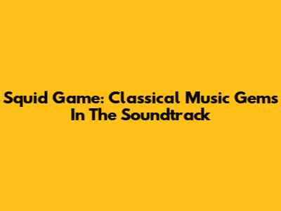 Squid Game: Classical Music Gems In The Soundtrack