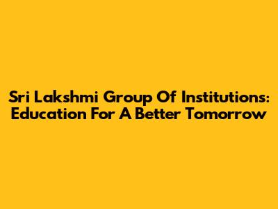 Sri Lakshmi Group Of Institutions: Education For A Better Tomorrow