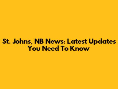 St. John's, NB News: Latest Updates You Need To Know