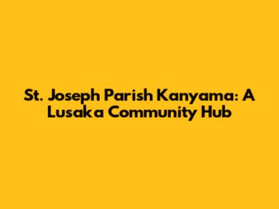 St. Joseph Parish Kanyama: A Lusaka Community Hub