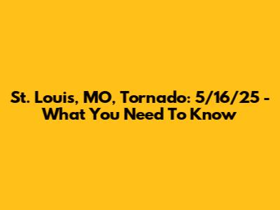 St. Louis, MO, Tornado: 5/16/25 - What You Need To Know