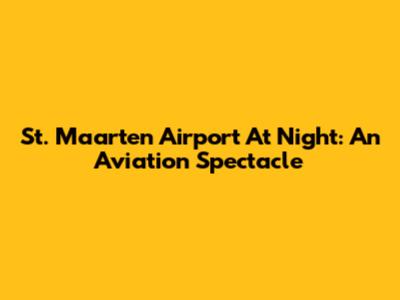 St. Maarten Airport At Night: An Aviation Spectacle