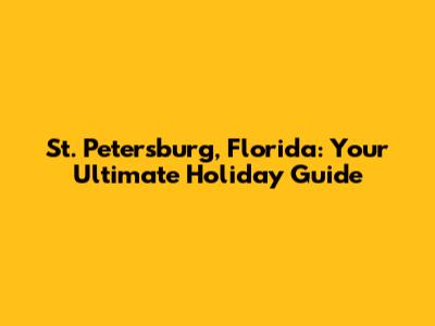 St. Petersburg, Florida: Your Ultimate Holiday Guide