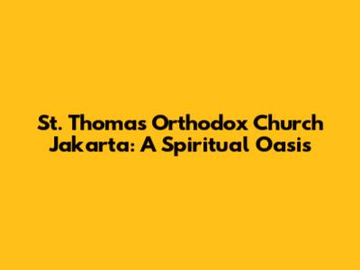 St. Thomas Orthodox Church Jakarta: A Spiritual Oasis