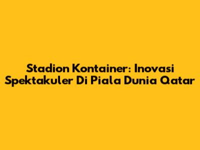 Stadion Kontainer: Inovasi Spektakuler Di Piala Dunia Qatar