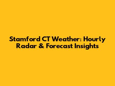 Stamford CT Weather: Hourly Radar & Forecast Insights