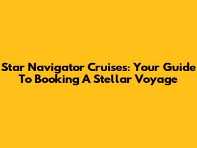 Star Navigator Cruises: Your Guide To Booking A Stellar Voyage
