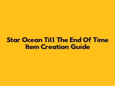 Star Ocean Till The End Of Time Item Creation Guide
