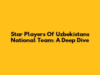 Star Players Of Uzbekistan's National Team: A Deep Dive
