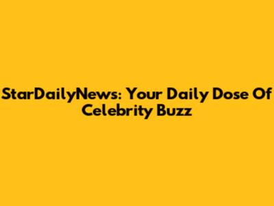 StarDailyNews: Your Daily Dose Of Celebrity Buzz