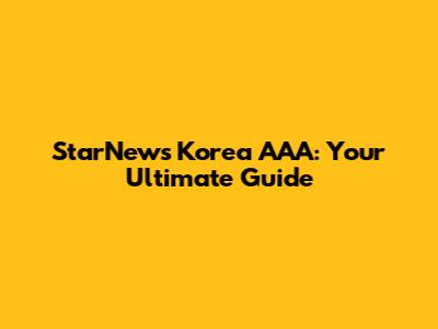 StarNews Korea AAA: Your Ultimate Guide