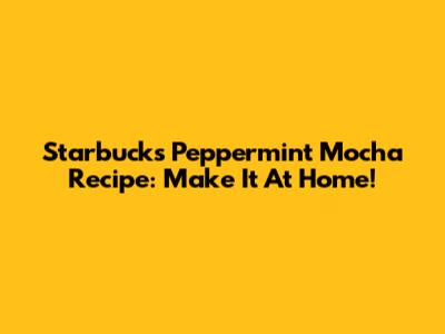 Starbucks Peppermint Mocha Recipe: Make It At Home!