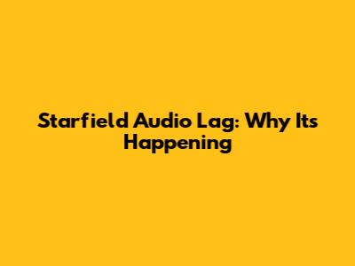 Starfield Audio Lag: Why It's Happening