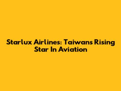 Starlux Airlines: Taiwan's Rising Star In Aviation