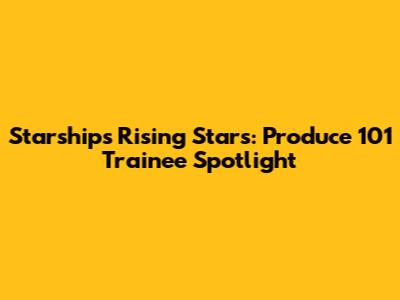 Starship's Rising Stars: Produce 101 Trainee Spotlight