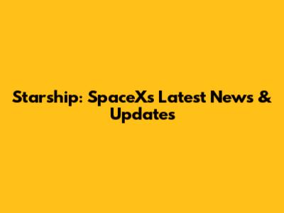 Starship: SpaceX's Latest News & Updates