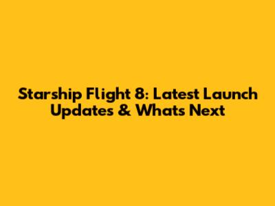 Starship Flight 8: Latest Launch Updates & What's Next