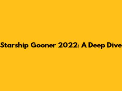 Starship Gooner 2022: A Deep Dive