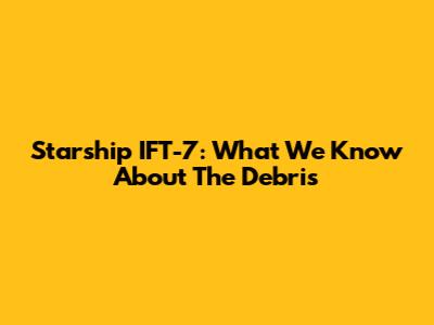 Starship IFT-7: What We Know About The Debris