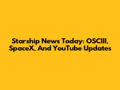 Starship News Today: OSCIII, SpaceX, And YouTube Updates