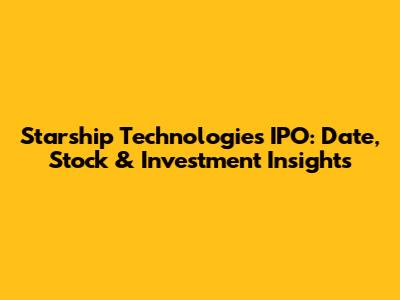 Starship Technologies IPO: Date, Stock & Investment Insights