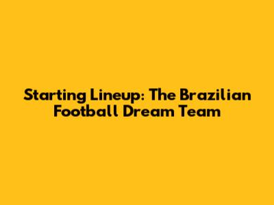 Starting Lineup: The Brazilian Football Dream Team