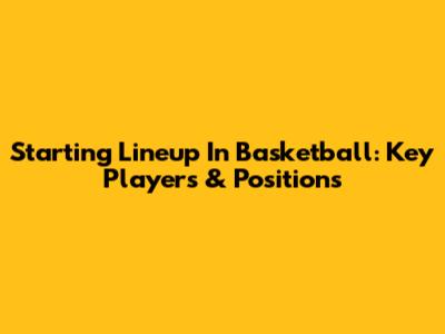 Starting Lineup In Basketball: Key Players & Positions