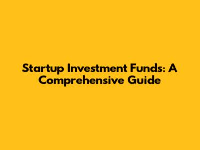 Startup Investment Funds: A Comprehensive Guide