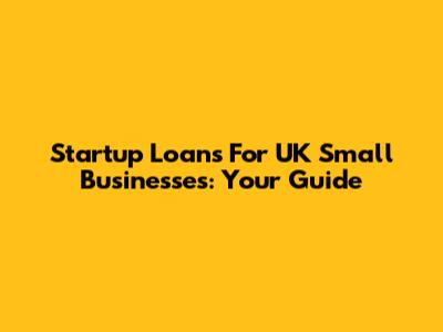 Startup Loans For UK Small Businesses: Your Guide