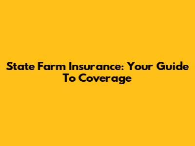 State Farm Insurance: Your Guide To Coverage