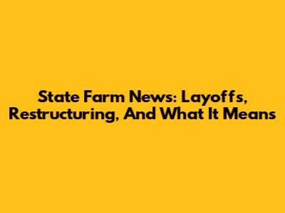 State Farm News: Layoffs, Restructuring, And What It Means