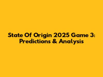 State Of Origin 2025 Game 3: Predictions & Analysis