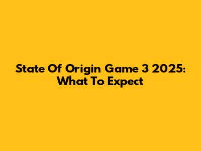 State Of Origin Game 3 2025: What To Expect