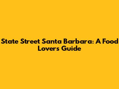 State Street Santa Barbara: A Food Lover's Guide