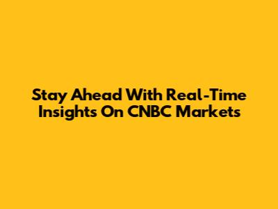 Stay Ahead With Real-Time Insights On CNBC Markets
