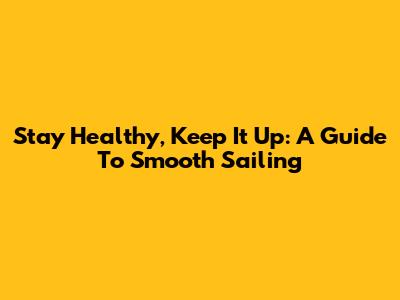 Stay Healthy, Keep It Up: A Guide To Smooth Sailing